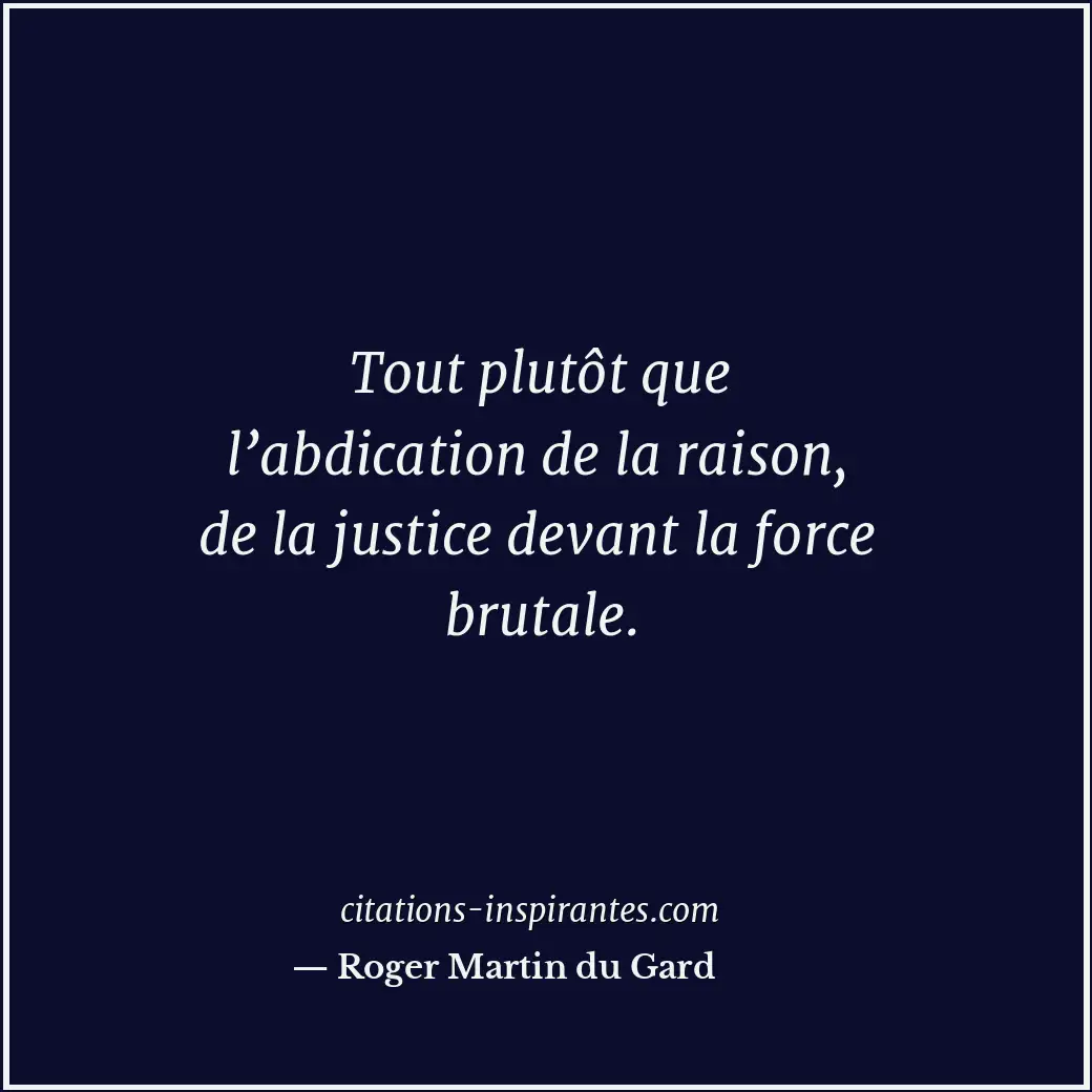 Tout plutôt que l’abdication de la raison, de la justice devant la force brutale... Citation de Roger Martin du Gard