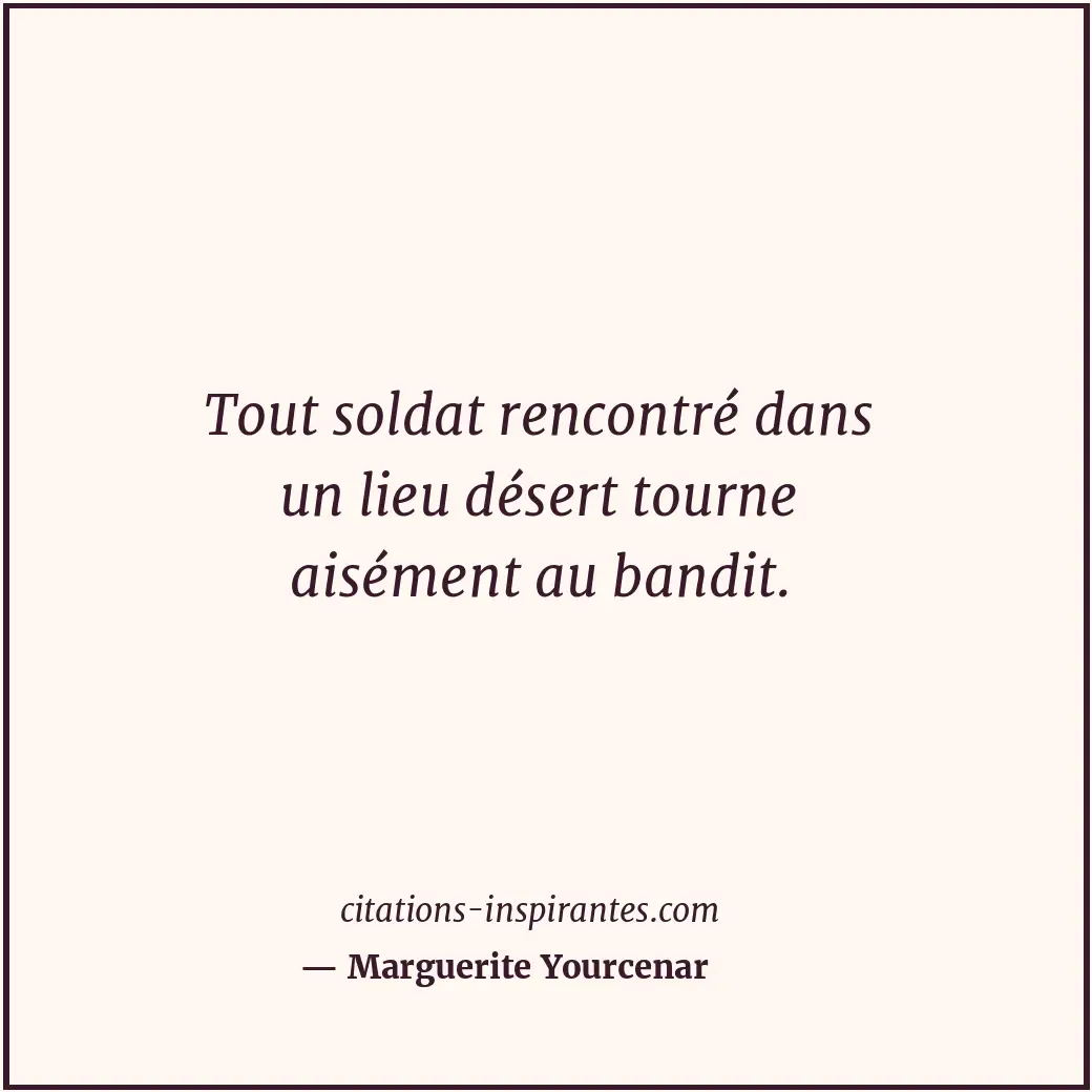 Tout soldat rencontré dans un lieu désert tourne aisément au bandit. Citation de Marguerite Yourcenar