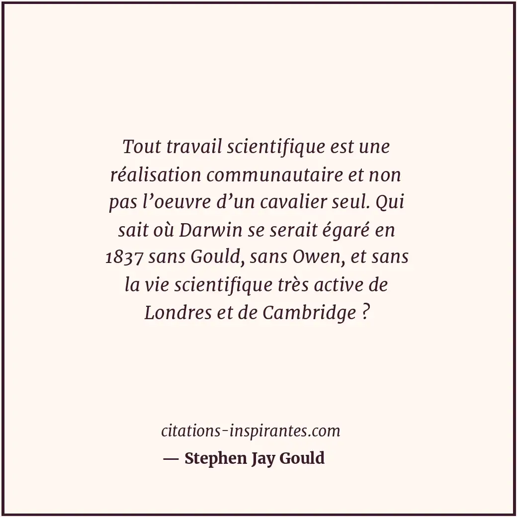 Tout travail scientifique est une réalisation communautaire et non pas l’oeuvre... Citation de Stephen Jay Gould