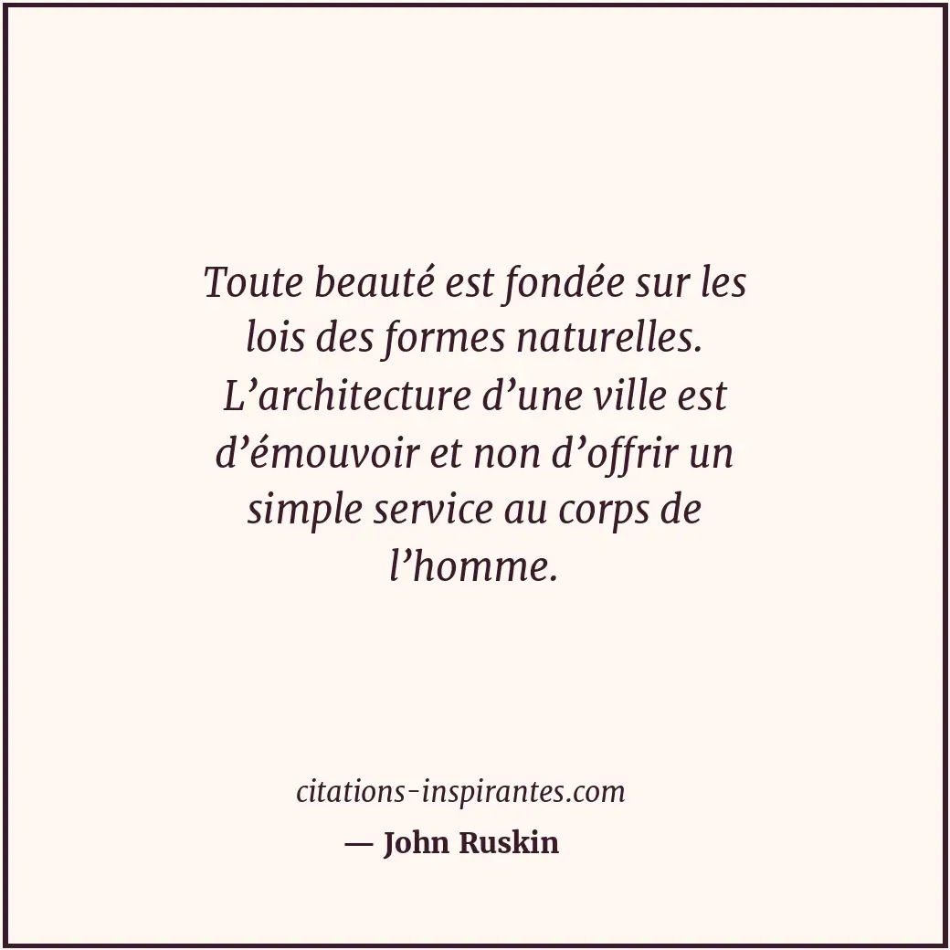 Toute beauté est fondée sur les lois des formes naturelles. L’architecture d’une... Citation de John Ruskin