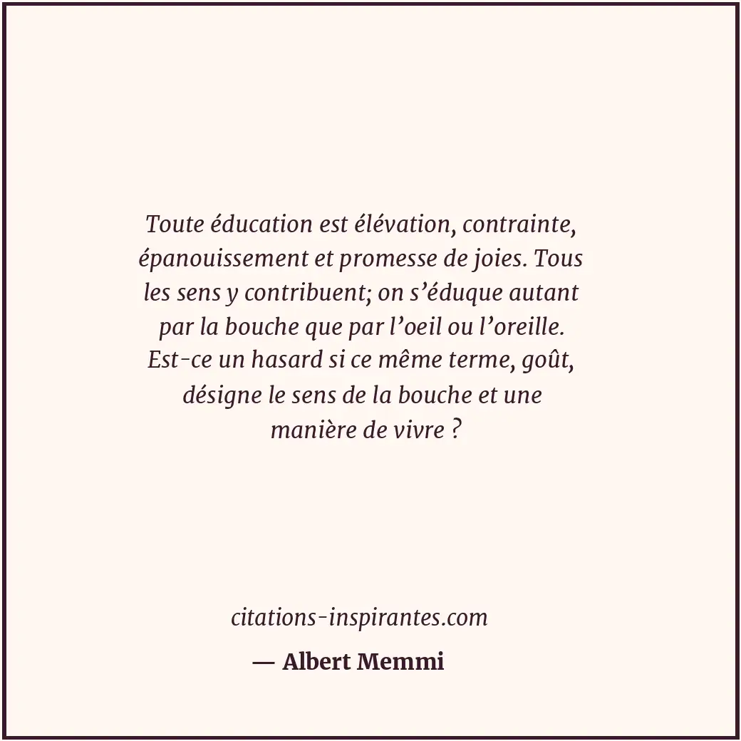 Toute éducation est élévation, contrainte, épanouissement et promesse de joies.... Citation de Albert Memmi