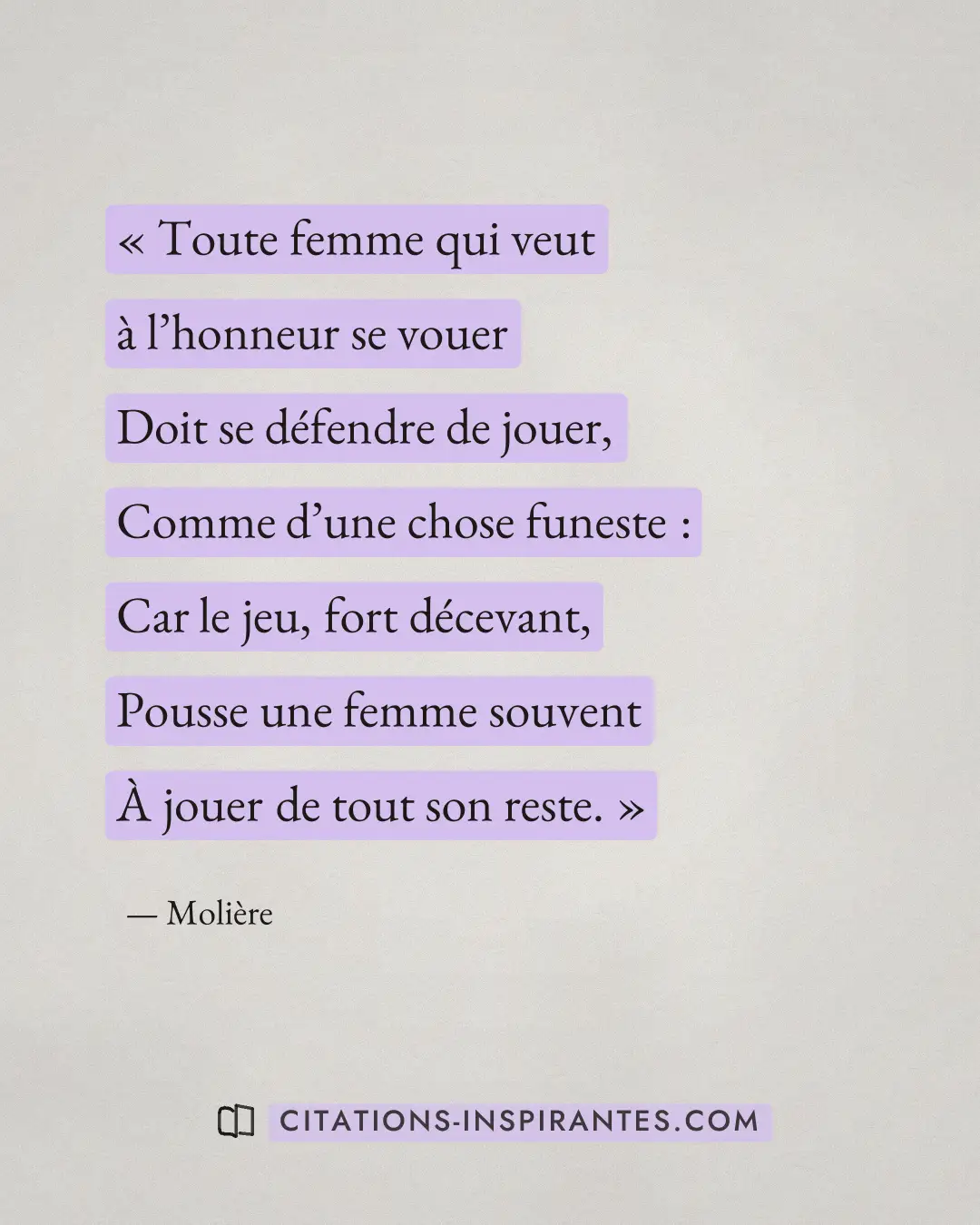 « Toute femme qui veut à l’honneur se vouer - Doit se défendre de jouer, - Comme d’une chose funeste : - Car le... » — Molière