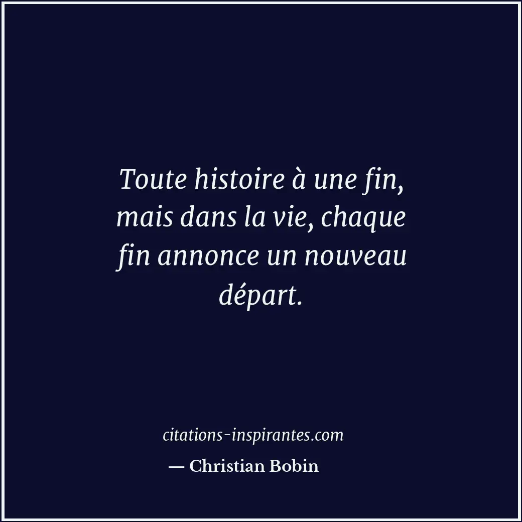 Toute histoire à une fin, mais dans la vie, chaque fin annonce un nouveau départ... Citation de Christian Bobin