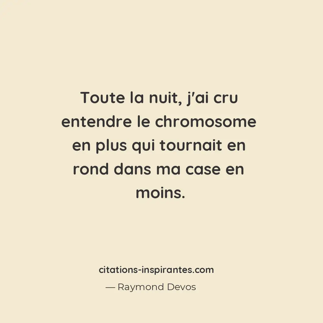 Toute la nuit, j’ai cru entendre le chromosome en plus qui tournait en rond dans... Citation de Raymond Devos