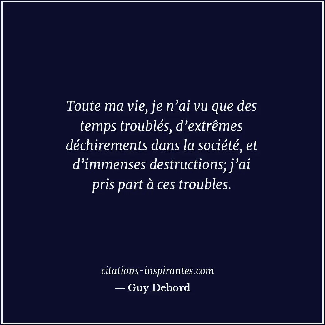 Toute ma vie, je n’ai vu que des temps troublés, d’extrêmes déchirements dans la... Citation de Guy Debord
