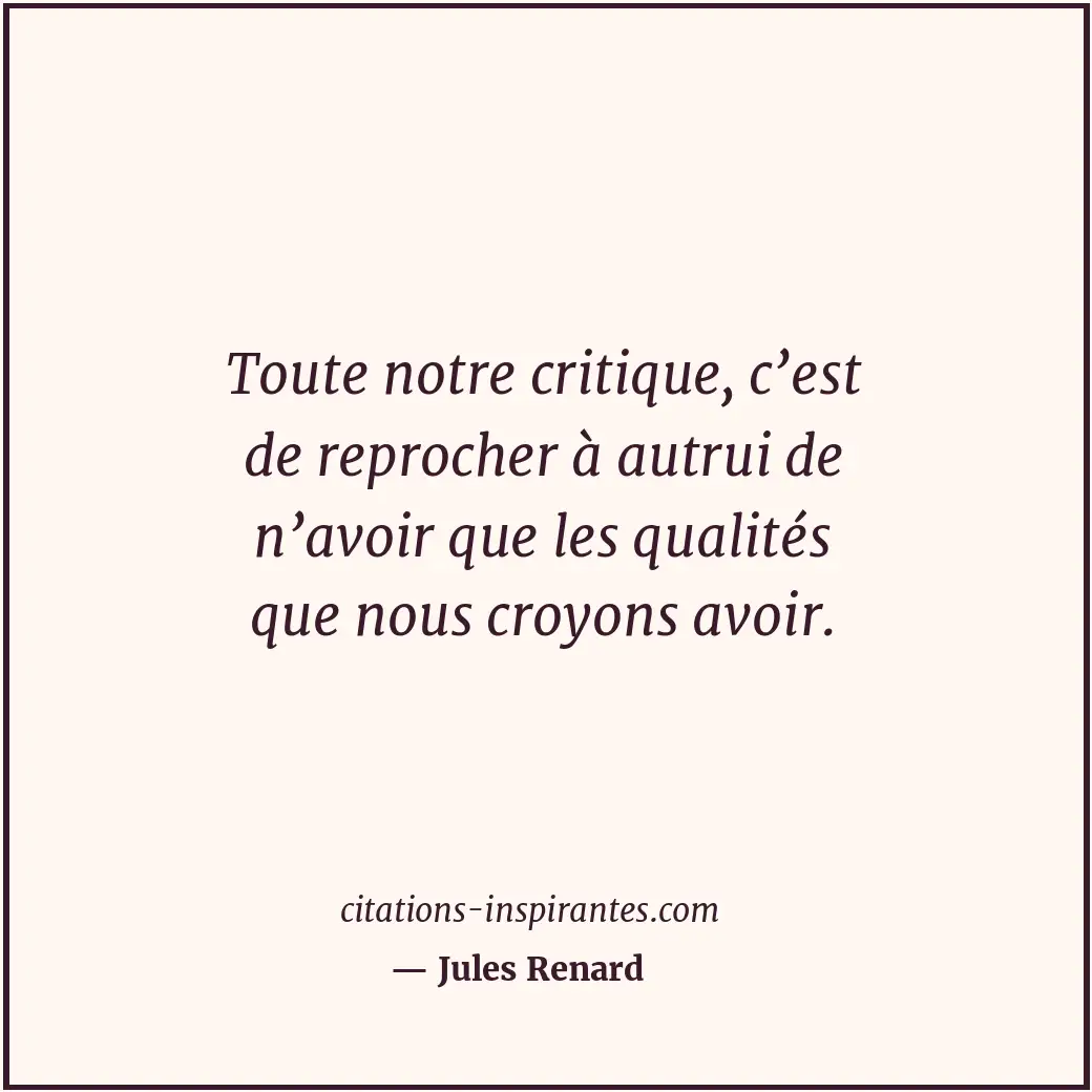 Toute notre critique, c’est de reprocher à autrui de n’avoir que les qualités qu... Citation de Jules Renard