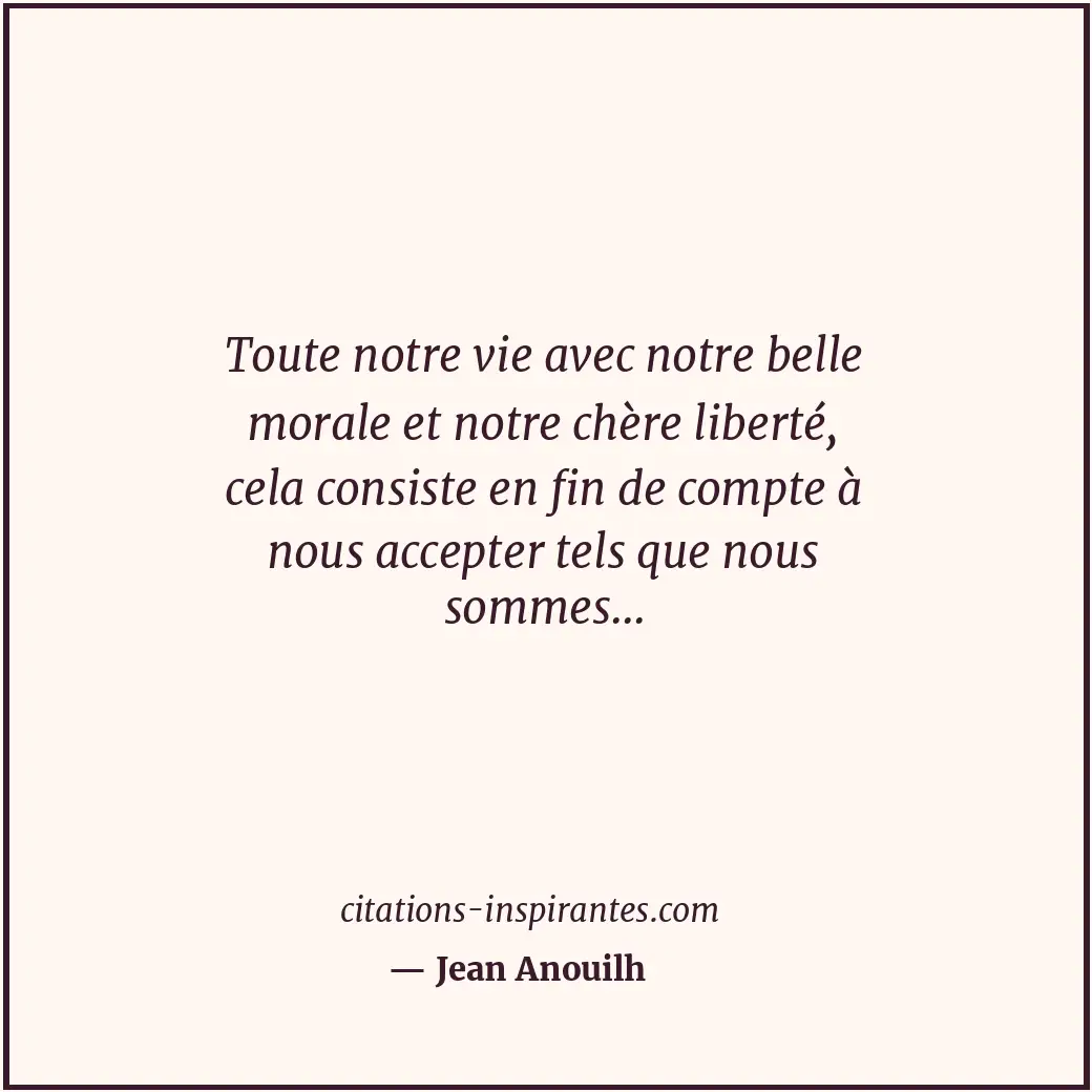 Toute notre vie avec notre belle morale et notre chère liberté, cela consiste en... Citation de Jean Anouilh