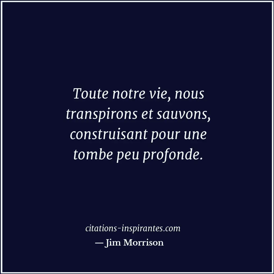 Toute notre vie, nous transpirons et sauvons, construisant pour une tombe peu pr... Citation de Jim Morrison
