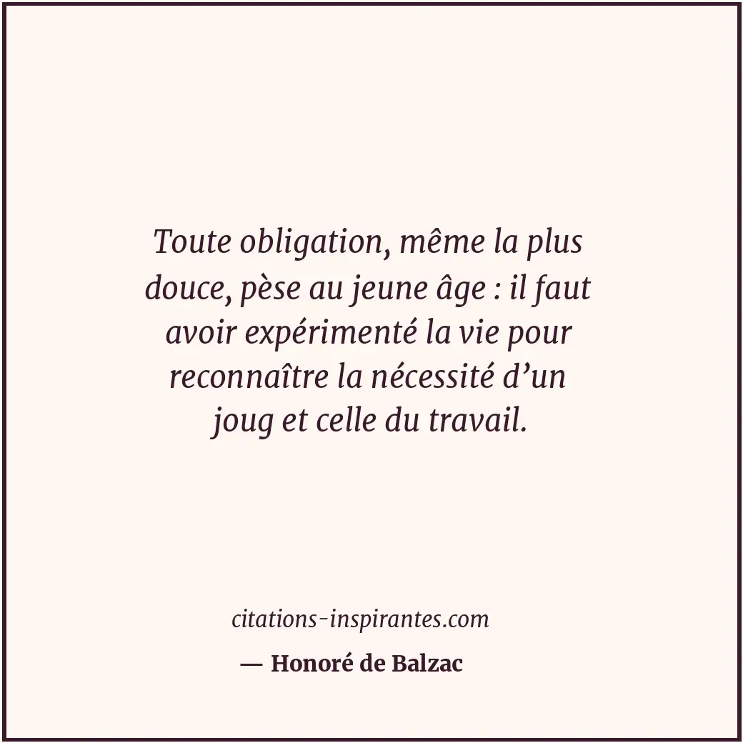 Toute obligation, même la plus douce, pèse au jeune âge : il faut avoir expérime... Citation de Honoré de Balzac