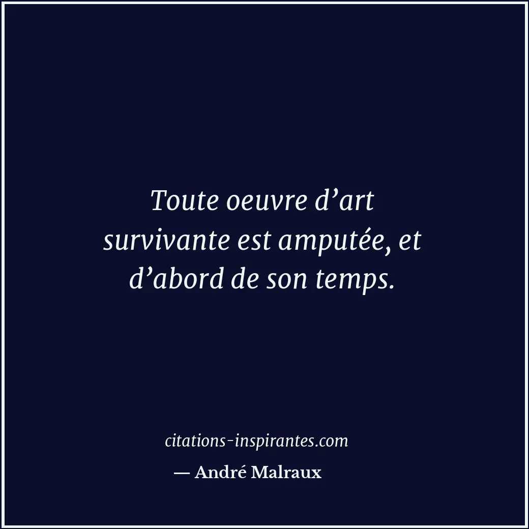 Toute oeuvre d’art survivante est amputée, et d’abord de son temps. Citation de André Malraux