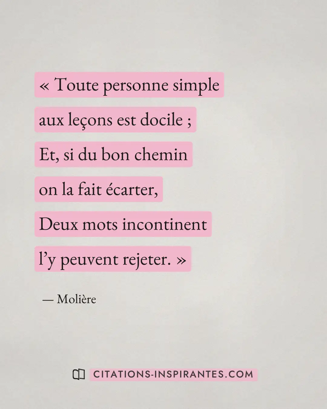 « Toute personne simple aux leçons est docile ; - Et, si du bon chemin on la fait écarter, - Deux mots incontine... » — Molière