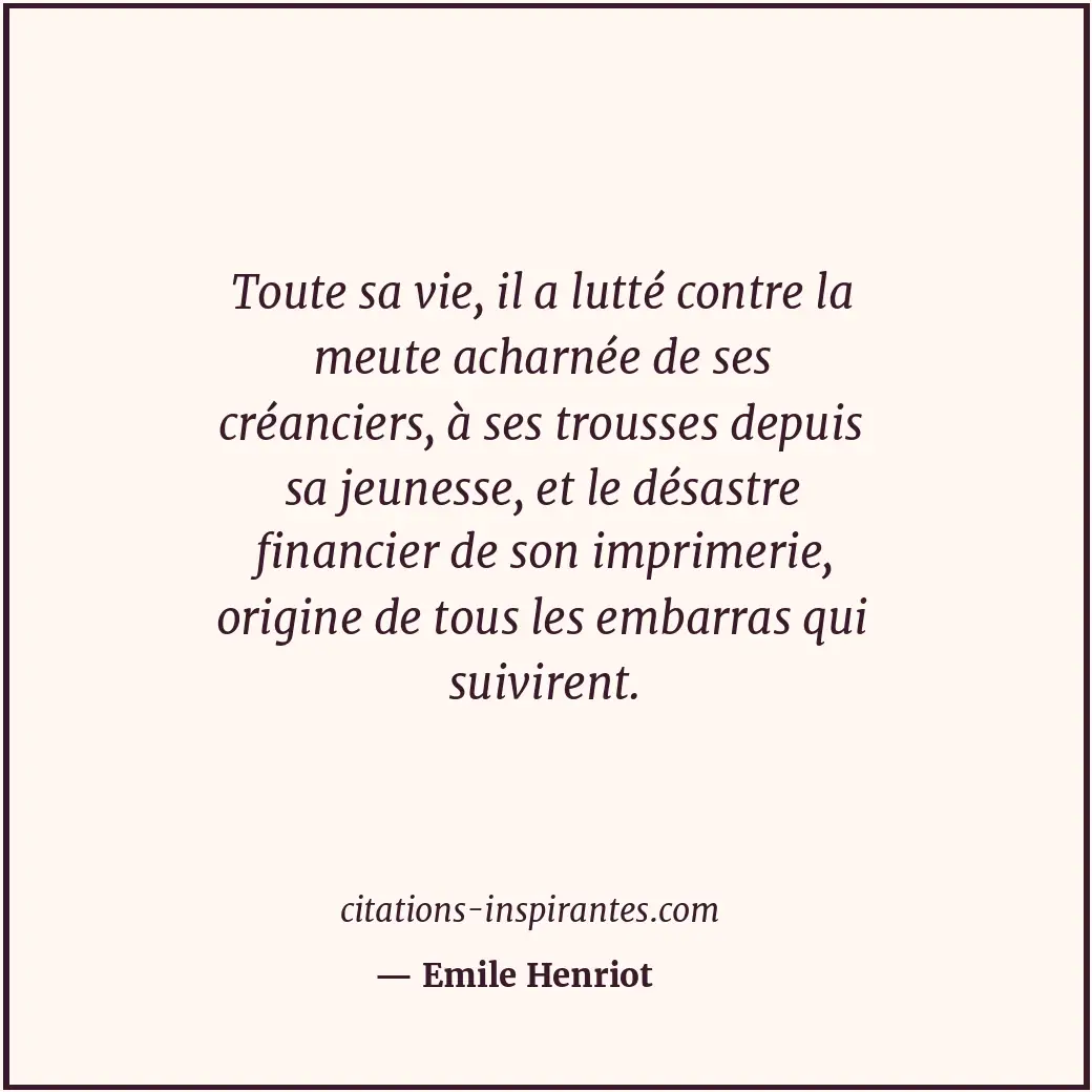 Toute sa vie, il a lutté contre la meute acharnée de ses créanciers, à ses trous... Citation de Emile Henriot