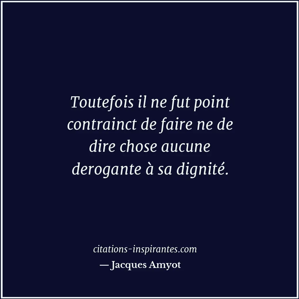Toutefois il ne fut point contrainct de faire ne de dire chose aucune derogante... Citation de Jacques Amyot