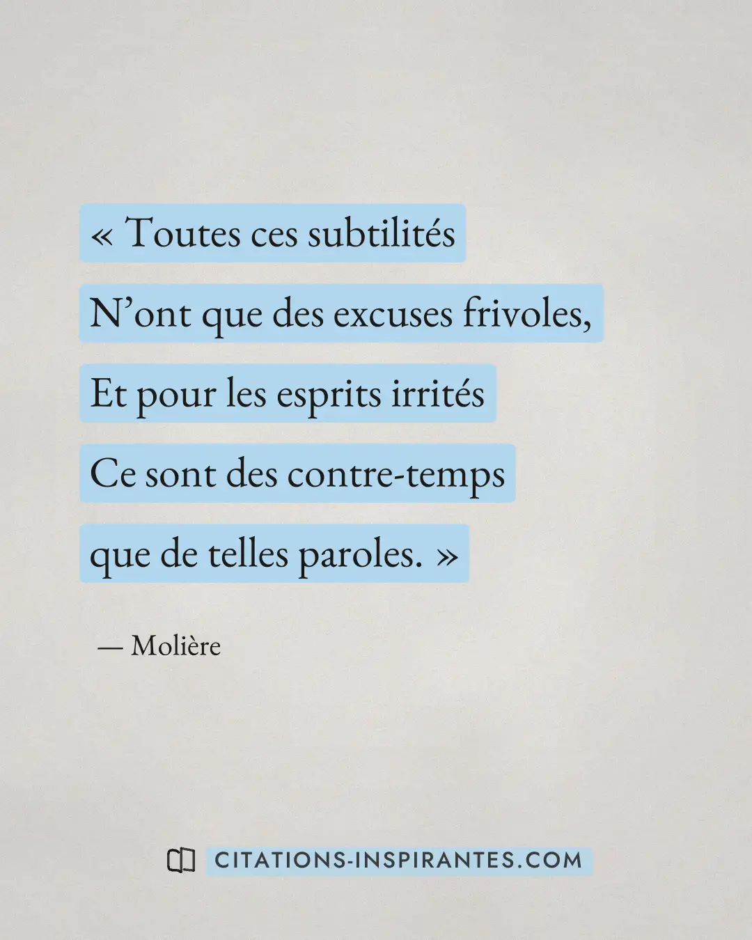 « Toutes ces subtilités - N’ont que des excuses frivoles, - Et pour les esprits irrités - Ce sont des contre-tem... » — Molière
