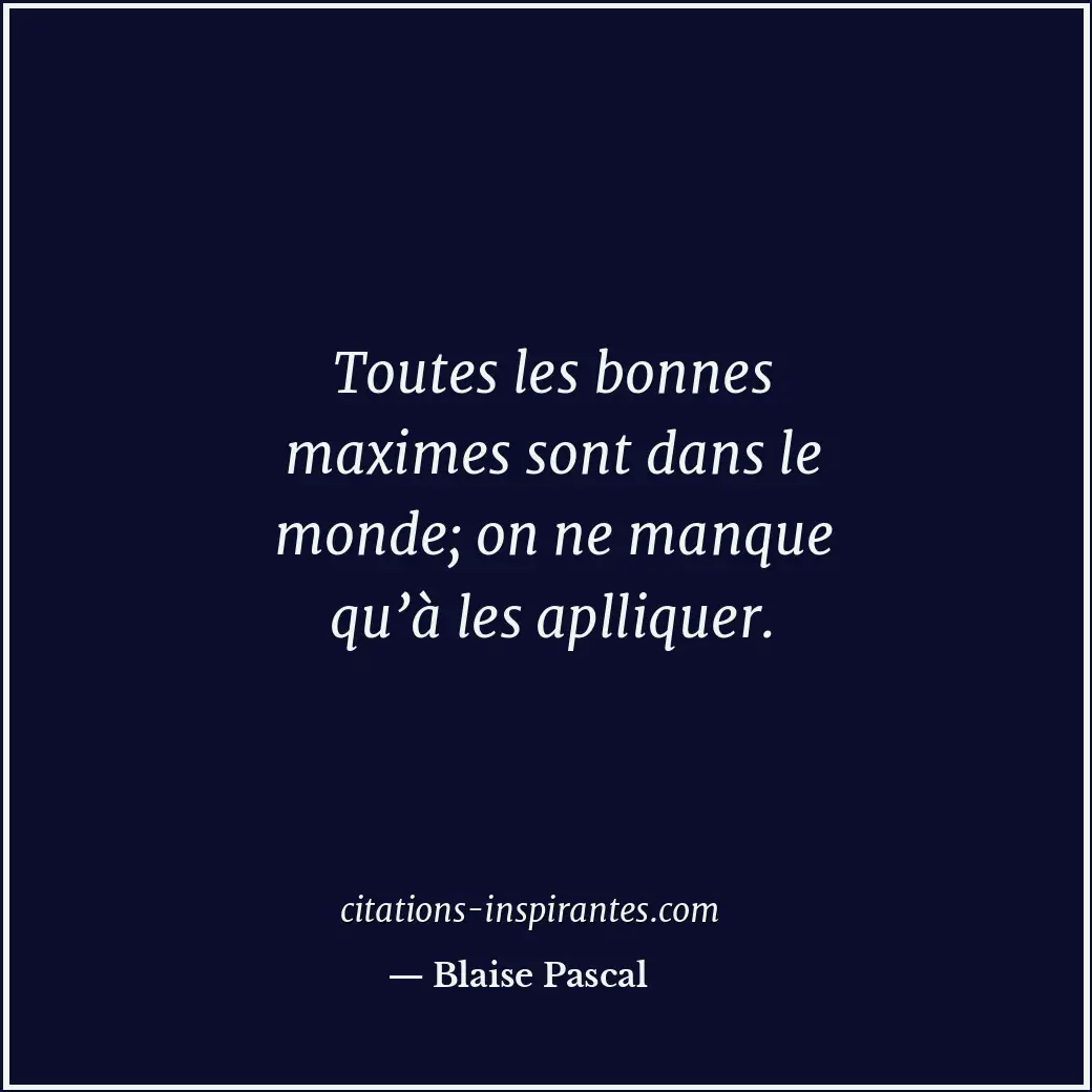 Toutes les bonnes maximes sont dans le monde; on ne manque qu’à les aplliquer. Citation de Blaise Pascal