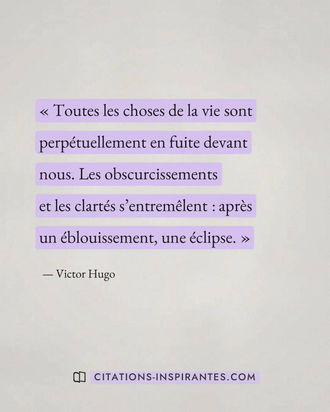 « Toutes les choses de la vie sont perpétuellement en fuite devant nous. Les obscurcissements et les clartés s’e... » — Victor Hugo