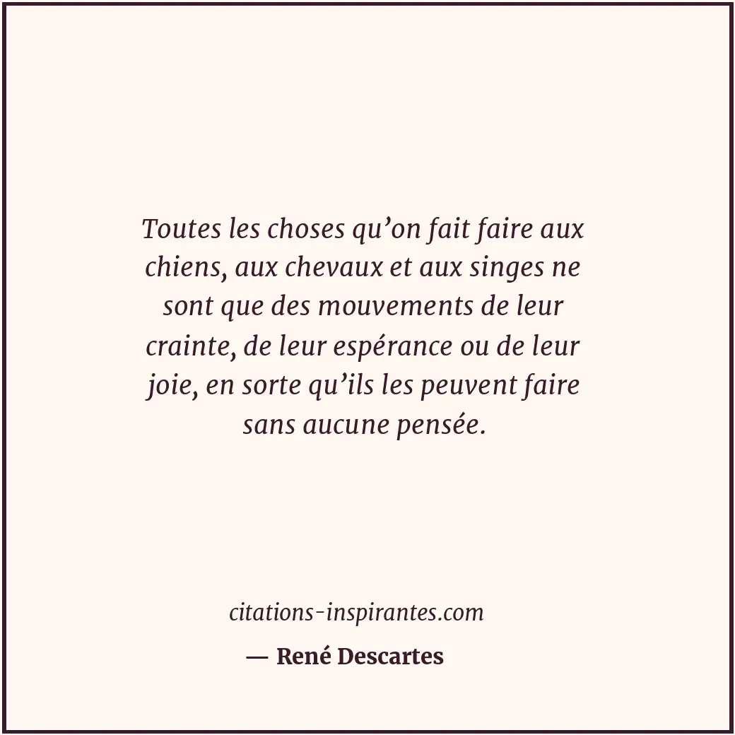 Toutes les choses qu’on fait faire aux chiens, aux chevaux et aux singes ne sont... Citation de René Descartes
