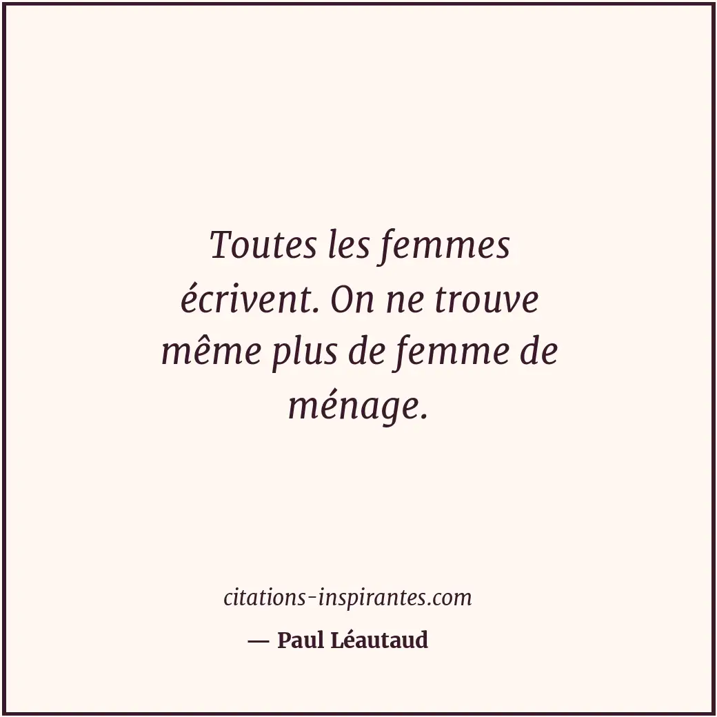 Toutes les femmes écrivent. On ne trouve même plus de femme de ménage. Citation de Paul Léautaud