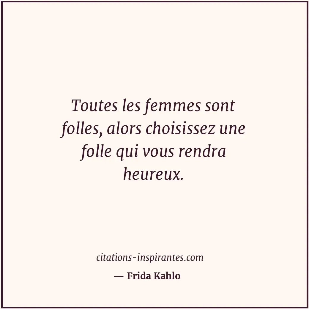 Toutes les femmes sont folles, alors choisissez une folle qui vous rendra heureu... Citation de Frida Kahlo