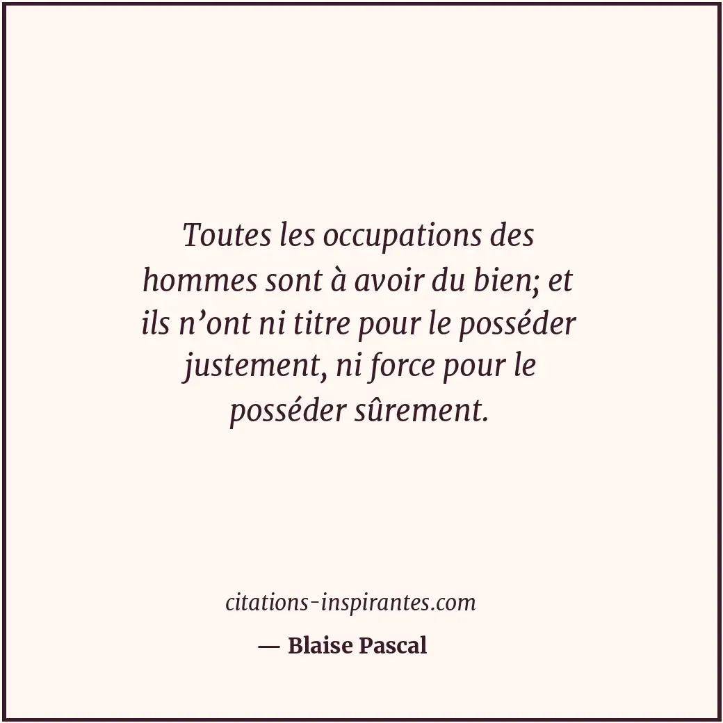 Toutes les occupations des hommes sont à avoir du bien; et ils n’ont ni titre po... Citation de Blaise Pascal