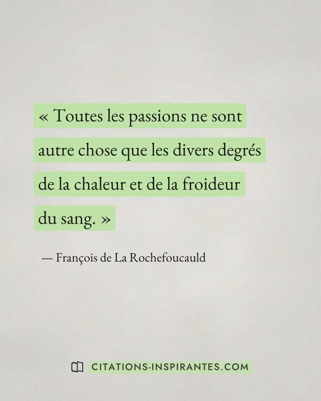 « Toutes les passions ne sont autre chose que les divers degrés de la chaleur et de la froideur du sang. » — François de La Rochefoucauld