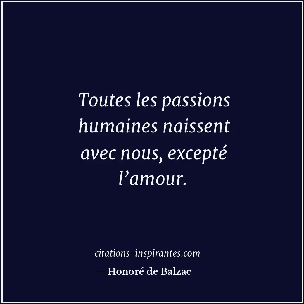 Toutes les passions humaines naissent avec nous, excepté l’amour. Citation de Honoré de Balzac