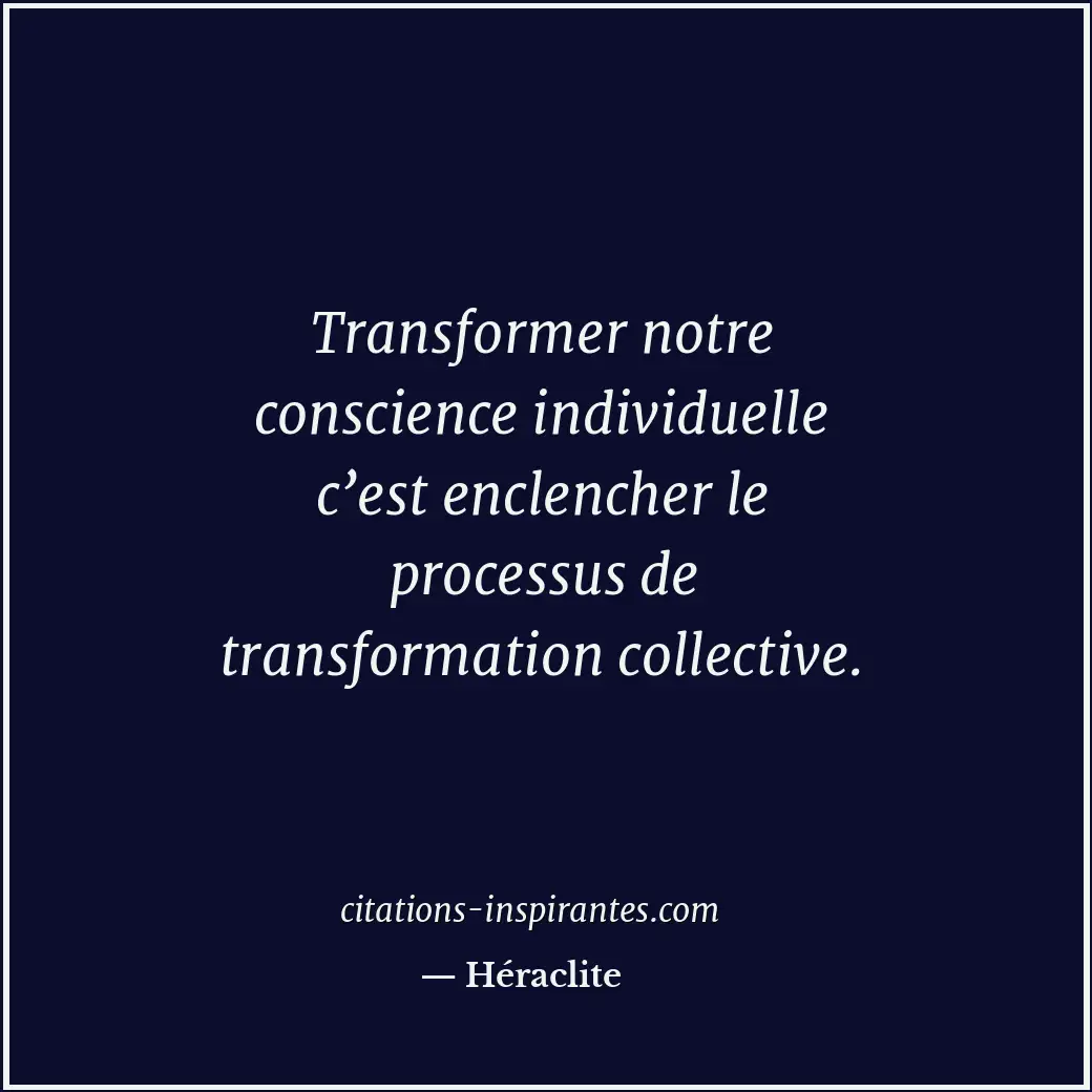 Transformer notre conscience individuelle c’est enclencher le processus de trans... Citation de Héraclite