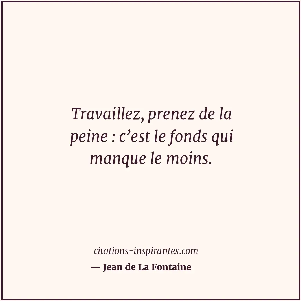 Travaillez, prenez de la peine : c’est le fonds qui manque le moins. Citation de Jean de La Fontaine