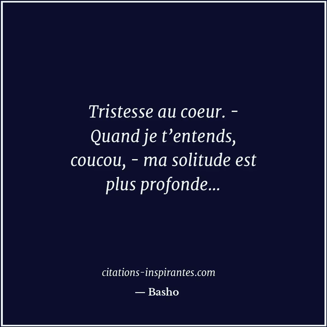 Tristesse au coeur. - Quand je t’entends, coucou, - ma solitude est plus profond... Citation de Basho