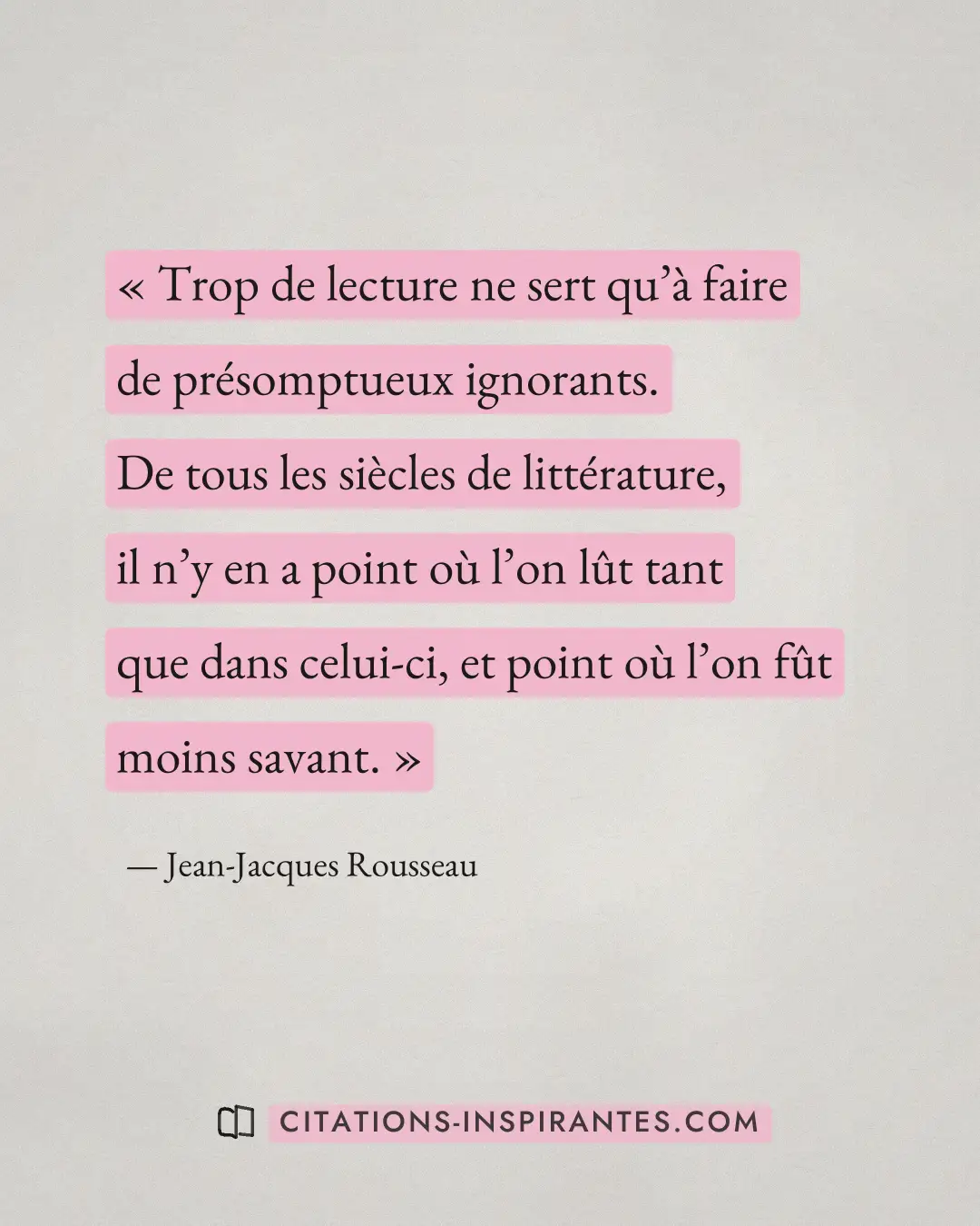 « Trop de lecture ne sert qu’à faire de présomptueux ignorants. De tous les siècles de littérature, il n’y en a... » — Jean-Jacques Rousseau