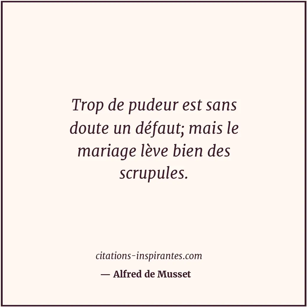 Trop de pudeur est sans doute un défaut; mais le mariage lève bien des scrupules... Citation de Alfred de Musset