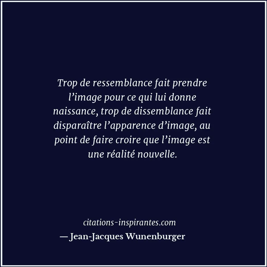 Trop de ressemblance fait prendre l’image pour ce qui lui donne naissance, trop... Citation de Jean-Jacques Wunenburger