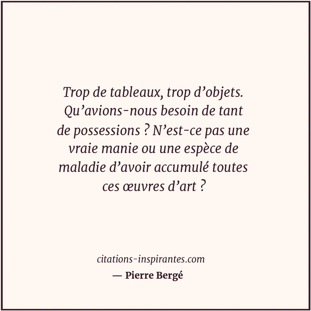 Trop de tableaux, trop d’objets. Qu’avions-nous besoin de tant de possessions ?... Citation de Pierre Bergé