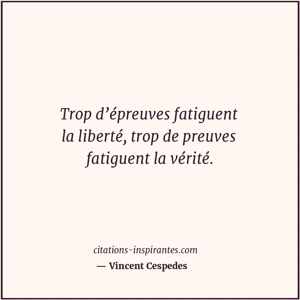Trop d’épreuves fatiguent la liberté, trop de preuves fatiguent la vérité. Citation de Vincent Cespedes
