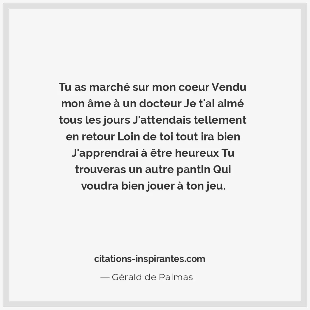Tu as marché sur mon coeur Vendu mon âme à un docteur Je t’ai aimé tous les jour... Citation de Gérald de Palmas