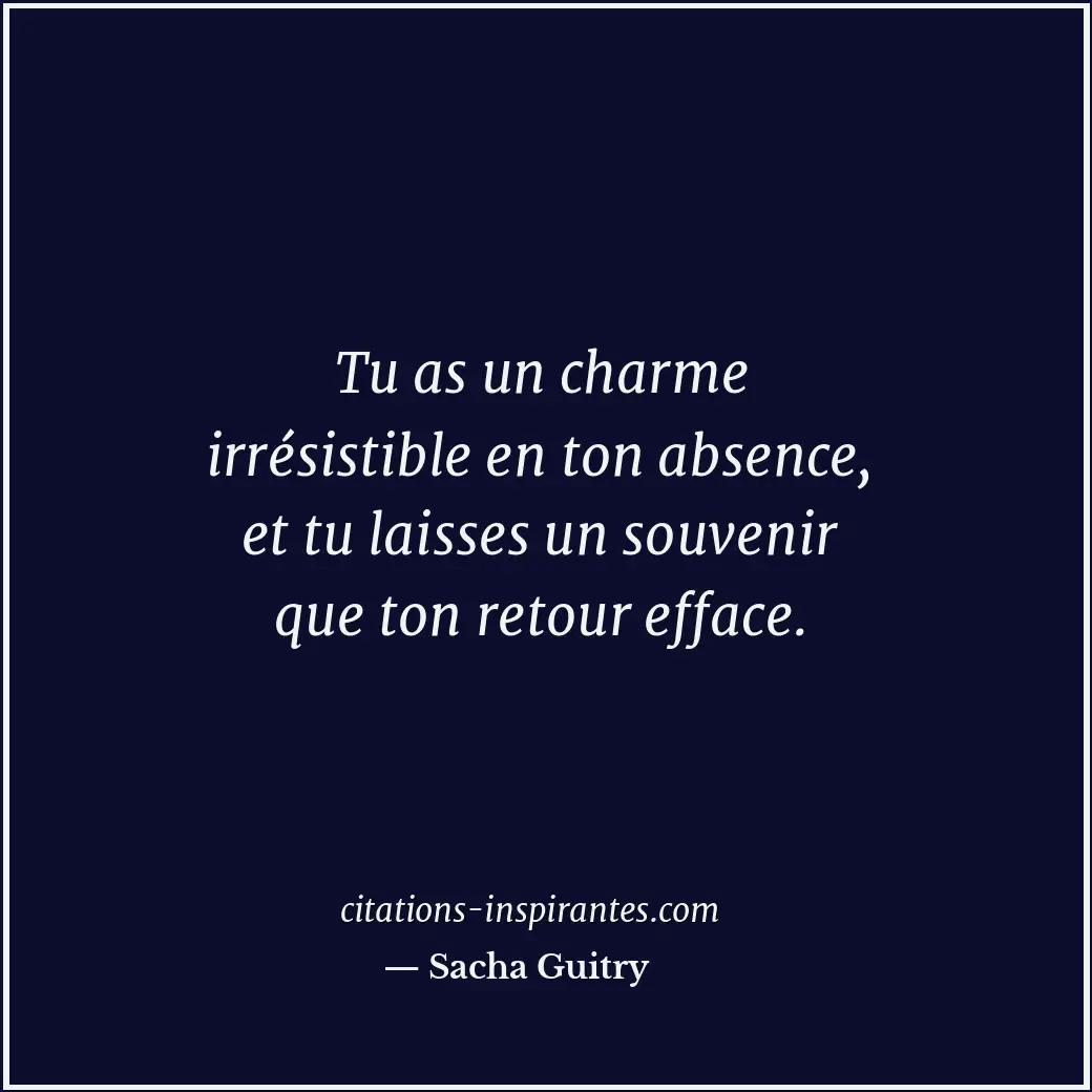 Tu as un charme irrésistible en ton absence, et tu laisses un souvenir que ton r... Citation de Sacha Guitry