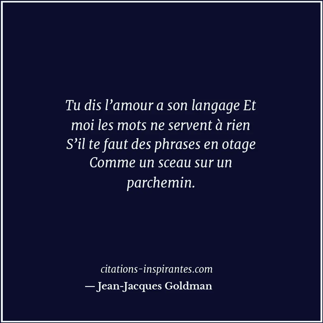 Tu dis l’amour a son langage Et moi les mots ne servent à rien S’il te faut des... Citation de Jean-Jacques Goldman