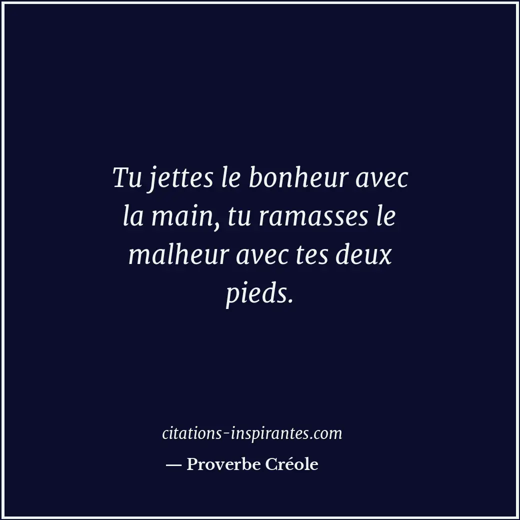 Tu jettes le bonheur avec la main, tu ramasses le malheur avec tes deux pieds. Citation de Proverbe Créole