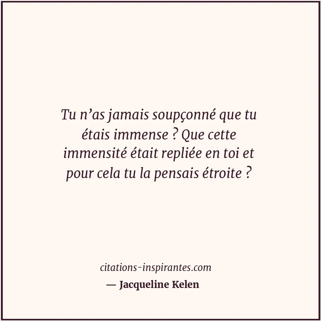 Tu n’as jamais soupçonné que tu étais immense ? Que cette immensité était replié... Citation de Jacqueline Kelen