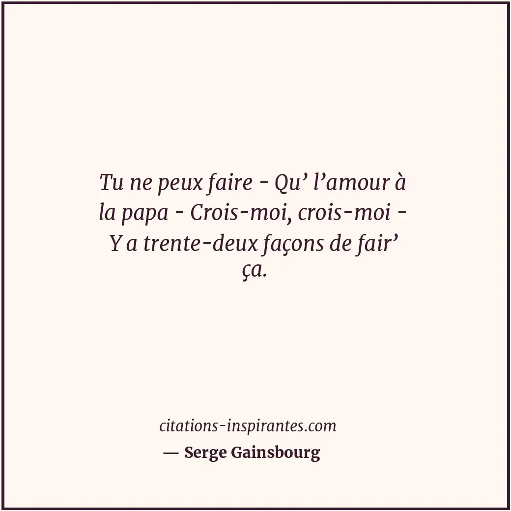 Tu ne peux faire - Qu’ l’amour à la papa - Crois-moi, crois-moi - Y a trente-deu... Citation de Serge Gainsbourg