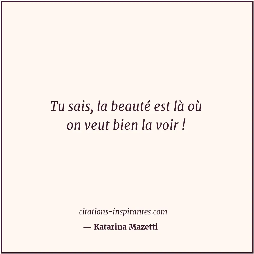 Tu sais, la beauté est là où on veut bien la voir ! Citation de Katarina Mazetti