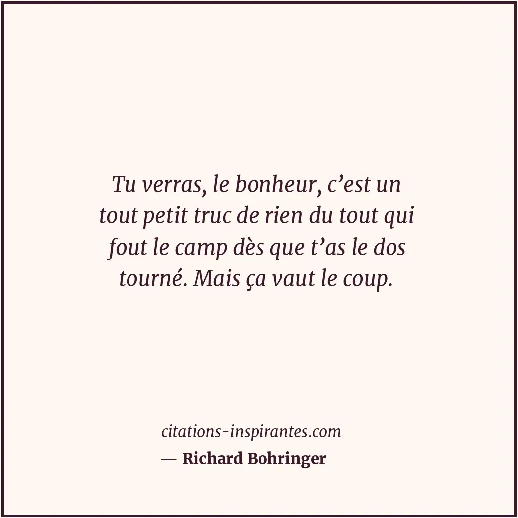 Tu verras, le bonheur, c’est un tout petit truc de rien du tout qui fout le camp... Citation de Richard Bohringer