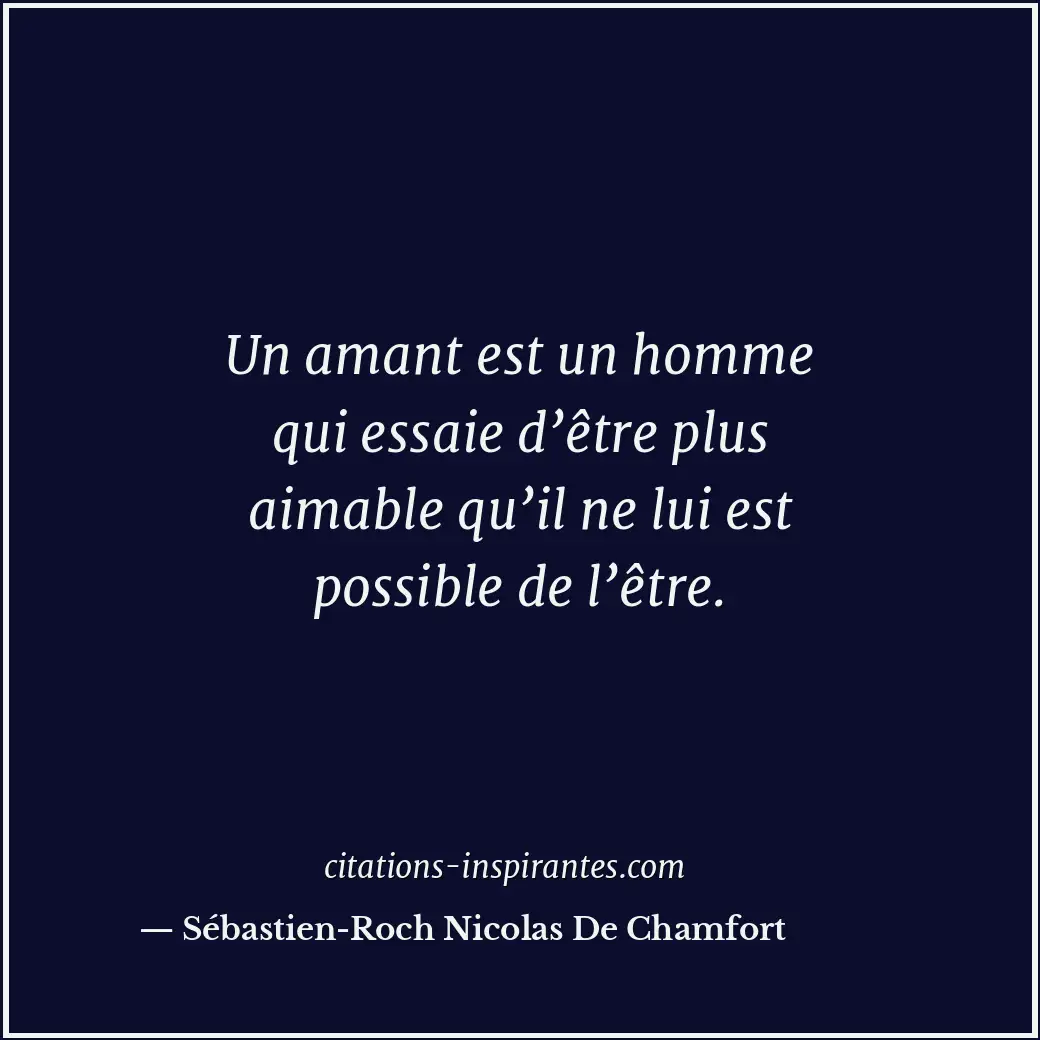 Un amant est un homme qui essaie d’être plus aimable qu’il ne lui est possible d... Citation de Sébastien-Roch Nicolas De Chamfort