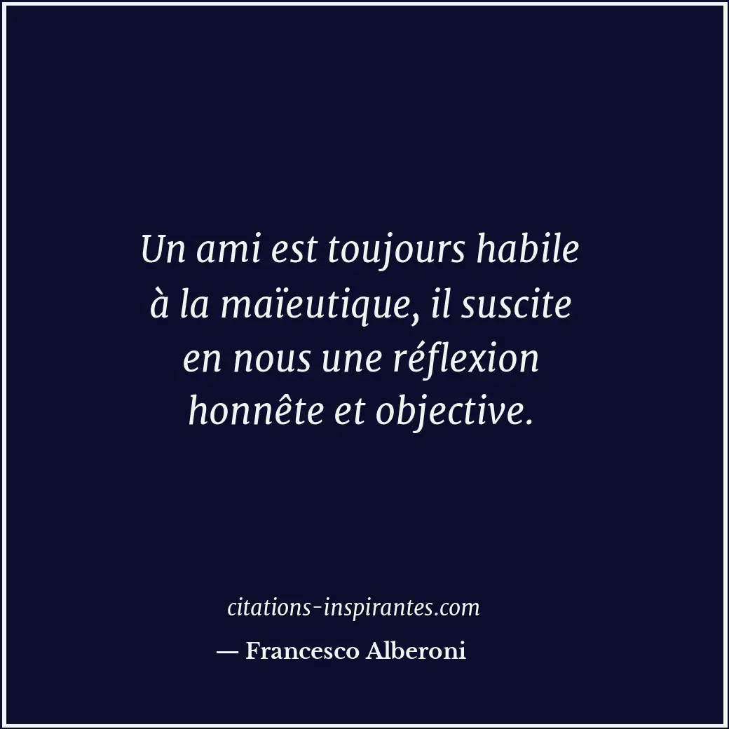 Un ami est toujours habile à la maïeutique, il suscite en nous une réflexion hon... Citation de Francesco Alberoni