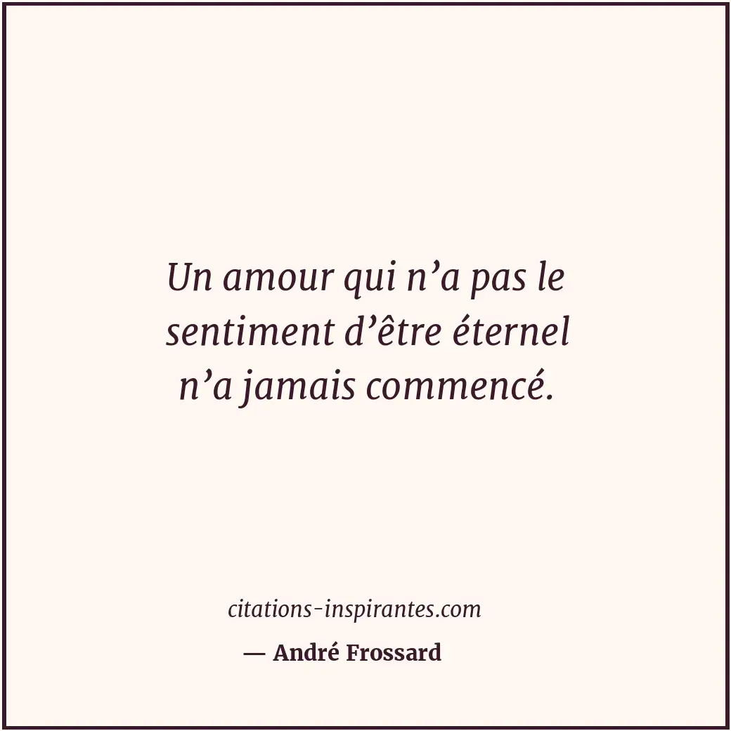 Un amour qui n’a pas le sentiment d’être éternel n’a jamais commencé. Citation de André Frossard