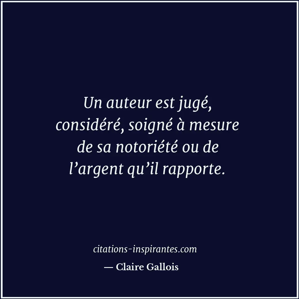 Un auteur est jugé, considéré, soigné à mesure de sa notoriété ou de l’argent qu... Citation de Claire Gallois