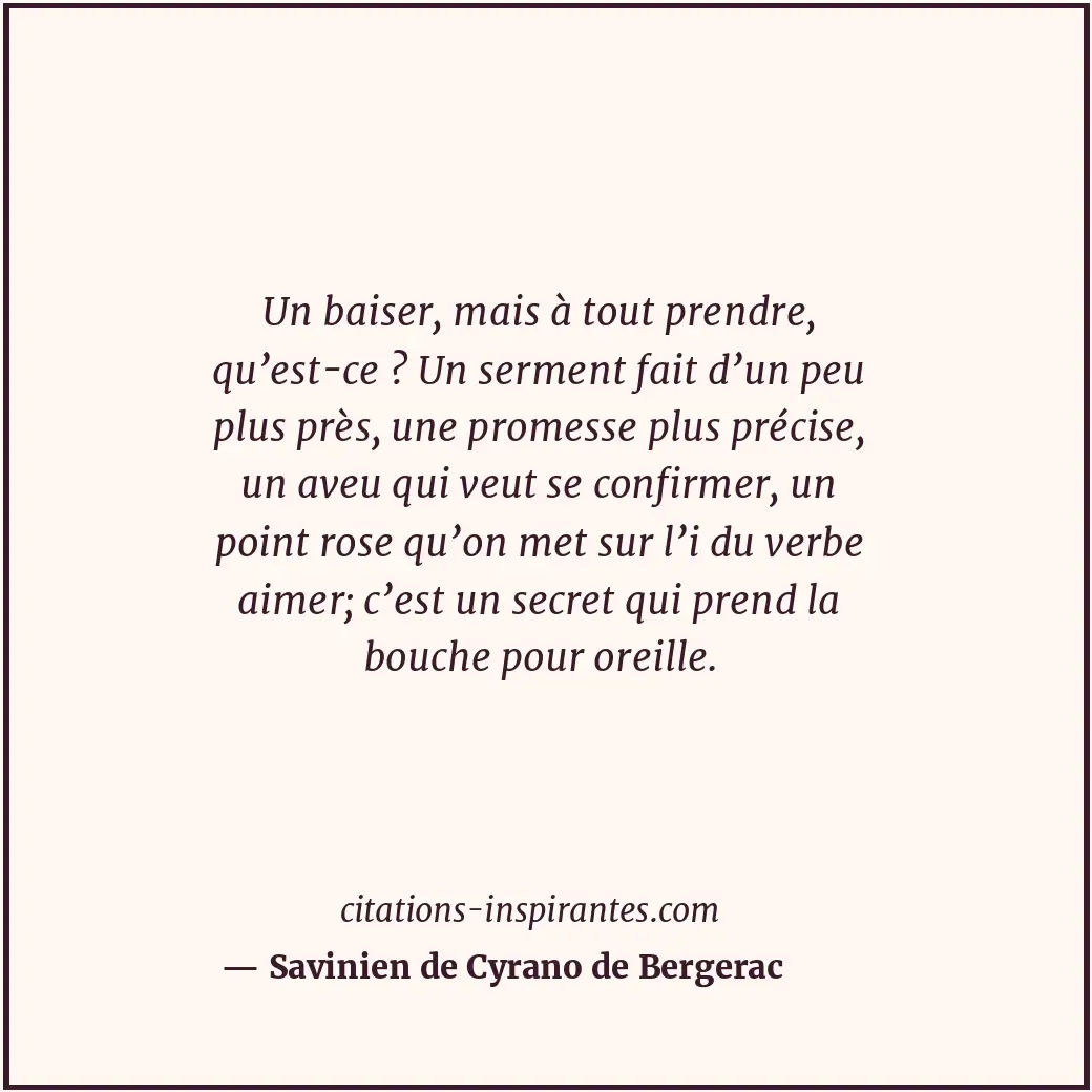 Un baiser, mais à tout prendre, qu’est-ce ? Un serment fait d’un peu plus près,... Citation de Savinien de Cyrano de Bergerac