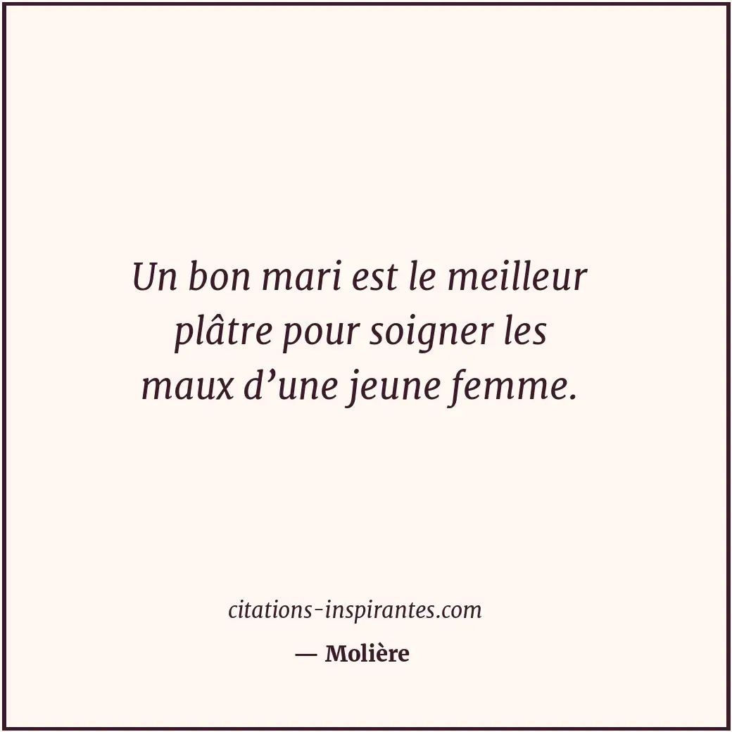 Un bon mari est le meilleur plâtre pour soigner les maux d’une jeune femme. Citation de Molière