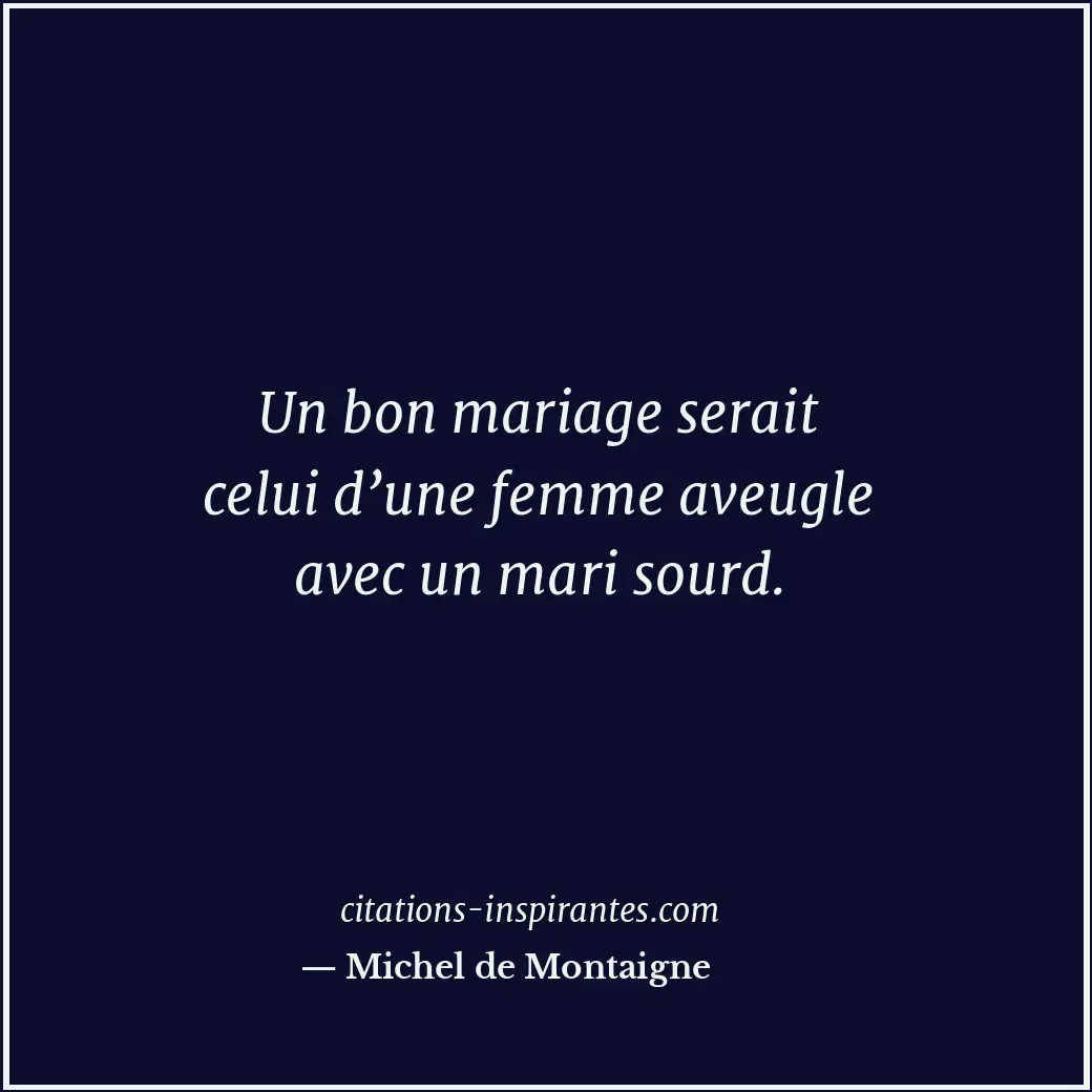 Un bon mariage serait celui d’une femme aveugle avec un mari sourd. Citation de Michel de Montaigne