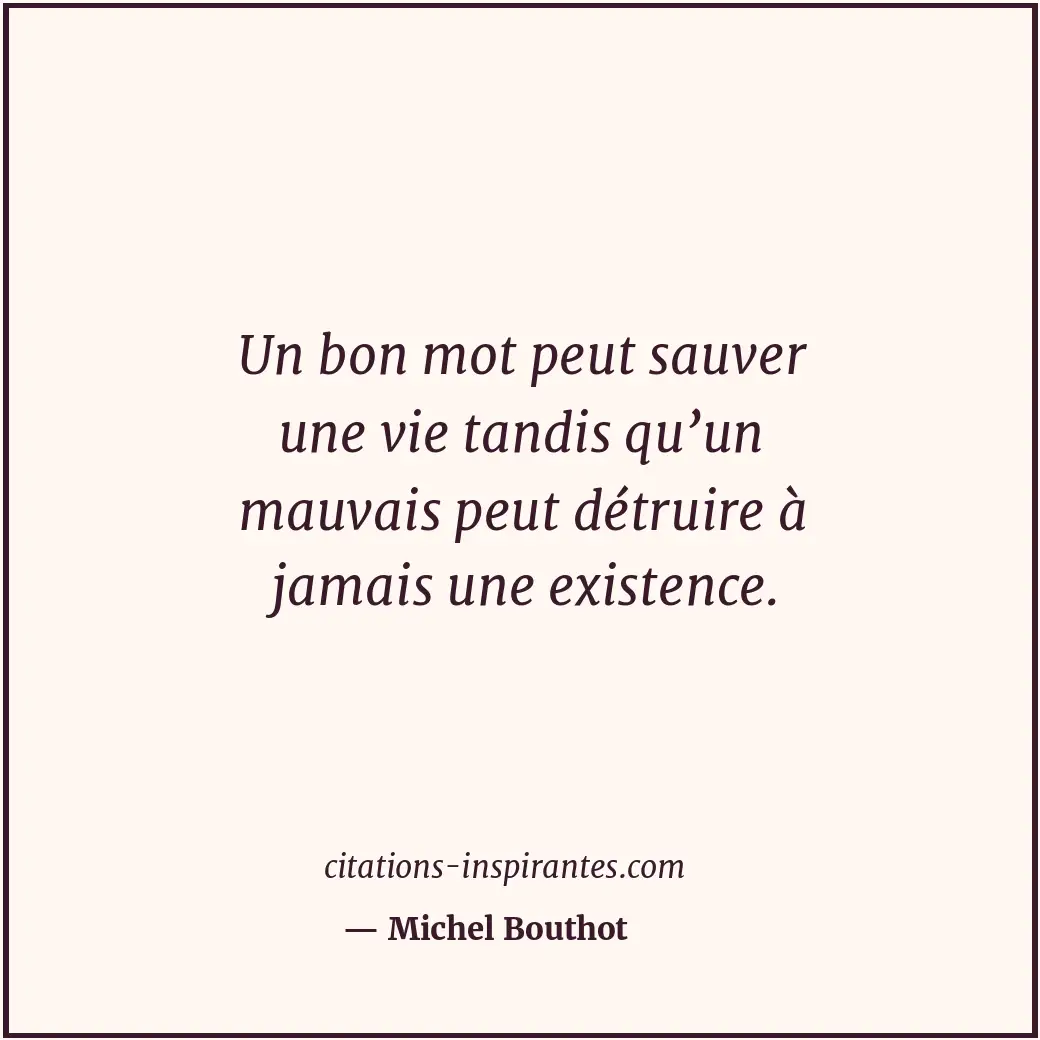 Un bon mot peut sauver une vie tandis qu’un mauvais peut détruire à jamais une e... Citation de Michel Bouthot